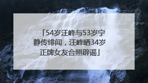 54岁汪峰与53岁宁静传绯闻，汪峰晒34岁正牌女友合照辟谣