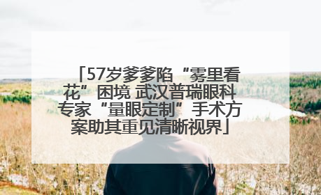 57岁爹爹陷“雾里看花”困境 武汉普瑞眼科专家“量眼定制”手术方案助其重见清晰视界