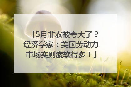 5月非农被夸大了？经济学家：美国劳动力市场实则疲软得多！