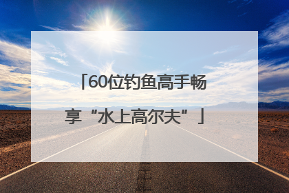 60位钓鱼高手畅享“水上高尔夫”