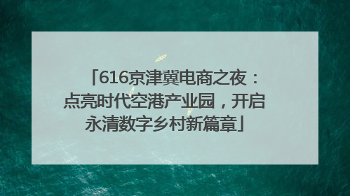 616京津冀电商之夜：点亮时代空港产业园，开启永清数字乡村新篇章