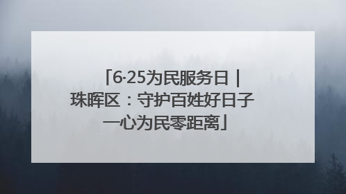 6·25为民服务日｜珠晖区：守护百姓好日子 一心为民零距离