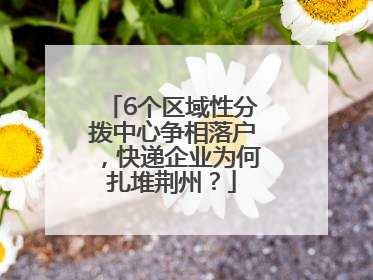 6个区域性分拨中心争相落户，快递企业为何扎堆荆州？