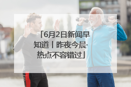 6月2日新闻早知道丨昨夜今晨·热点不容错过