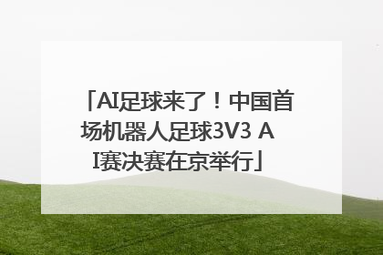 AI足球来了！中国首场机器人足球3V3 AI赛决赛在京举行