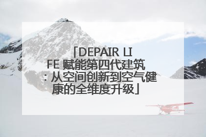 DEPAIR LIFE 赋能第四代建筑：从空间创新到空气健康的全维度升级