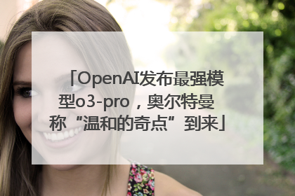 OpenAI发布最强模型o3-pro，奥尔特曼称“温和的奇点”到来
