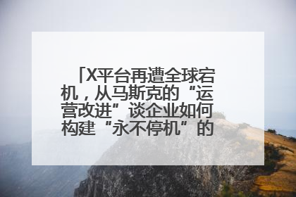 X平台再遭全球宕机，从马斯克的“运营改进”谈企业如何构建“永不停机”的数字护城河