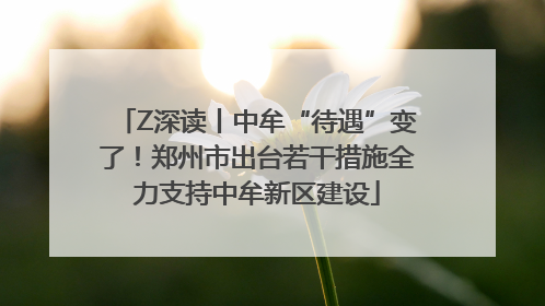 Z深读丨中牟“待遇”变了！郑州市出台若干措施全力支持中牟新区建设