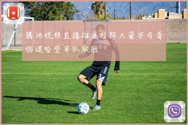 腾讯视频直播雄鹿对阵火箭字母哥伤退哈登率队取胜