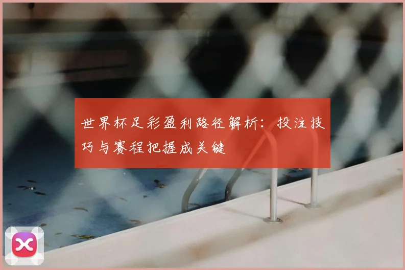 世界杯足彩盈利路径解析：投注技巧与赛程把握成关键