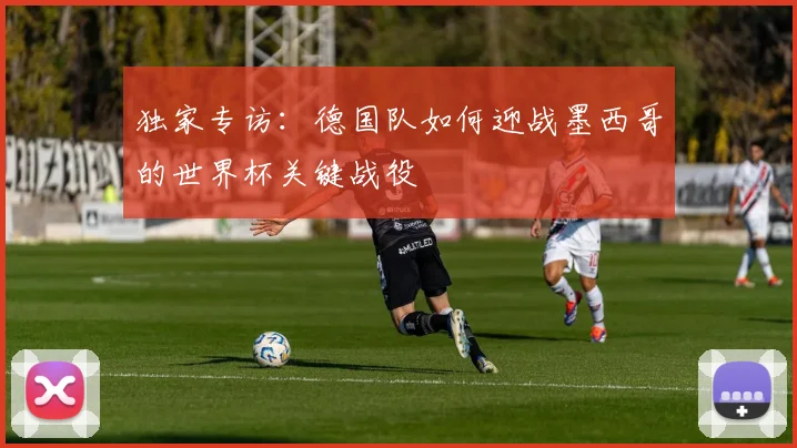 独家专访：德国队如何迎战墨西哥的世界杯关键战役