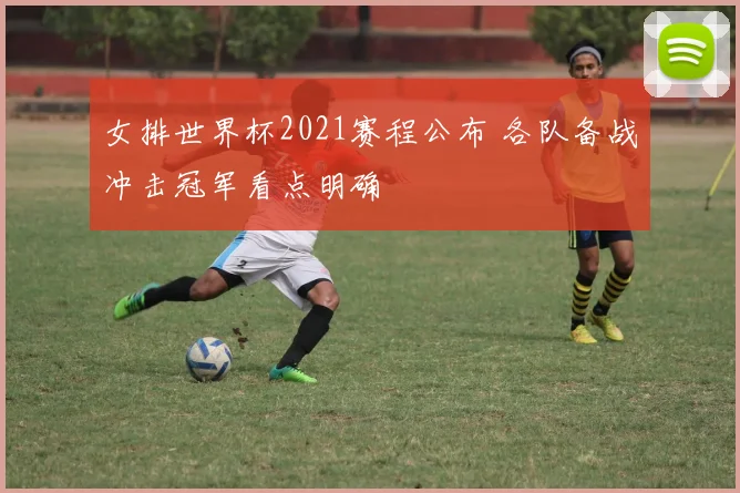 女排世界杯2021赛程公布 各队备战冲击冠军看点明确