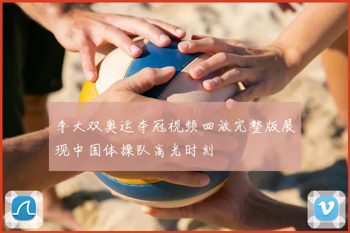 李大双奥运夺冠视频回放完整版展现中国体操队高光时刻