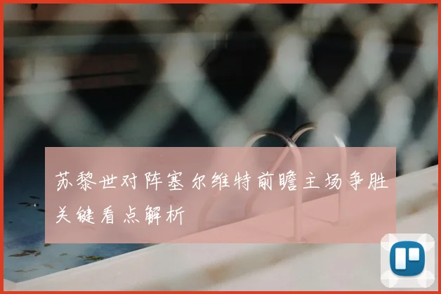 苏黎世对阵塞尔维特前瞻主场争胜关键看点解析