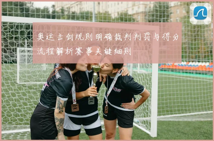 奥运击剑规则明确裁判判罚与得分流程解析赛事关键细则
