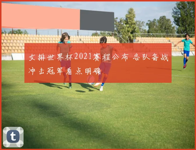 女排世界杯2021赛程公布 各队备战冲击冠军看点明确