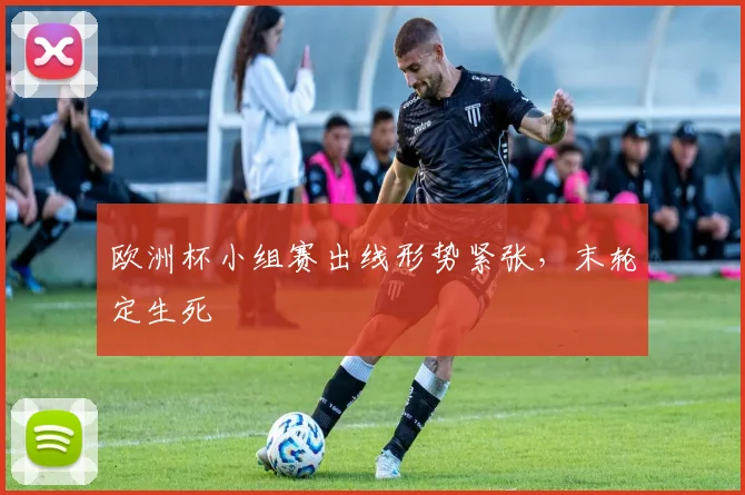 欧洲杯小组赛出线形势紧张,末轮定生死