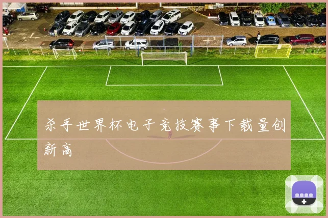 杀手世界杯电子竞技赛事下载量创新高