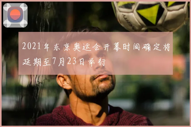 2021年东京奥运会开幕时间确定将延期至7月23日举行