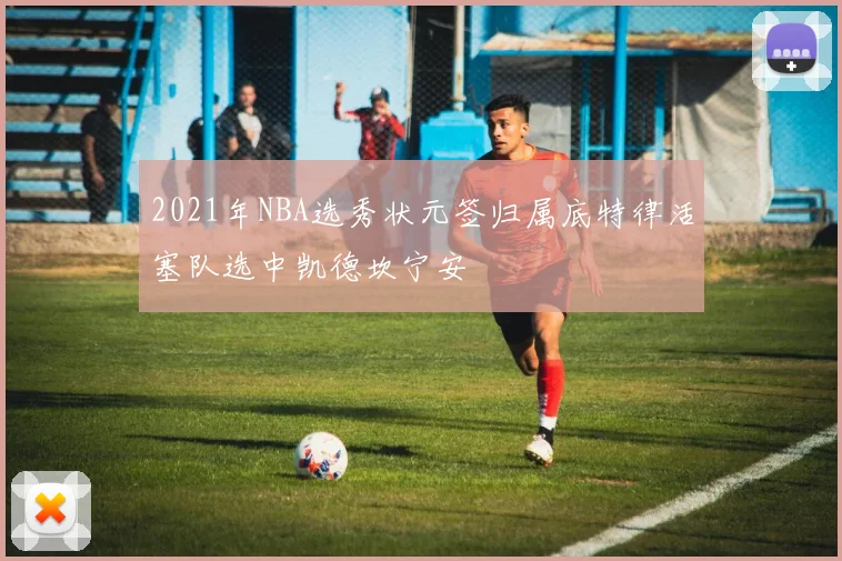 2021年NBA选秀状元签归属底特律活塞队选中凯德坎宁安