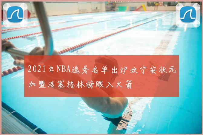 2021年NBA选秀名单出炉坎宁安状元加盟活塞格林榜眼入火箭