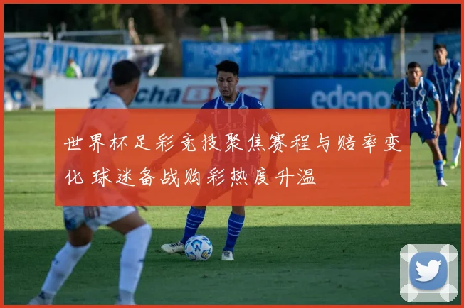 世界杯足彩竞技聚焦赛程与赔率变化 球迷备战购彩热度升温