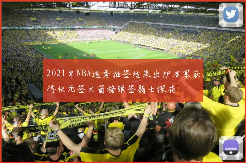 2021年NBA选秀抽签结果出炉活塞获得状元签火箭榜眼签骑士探花