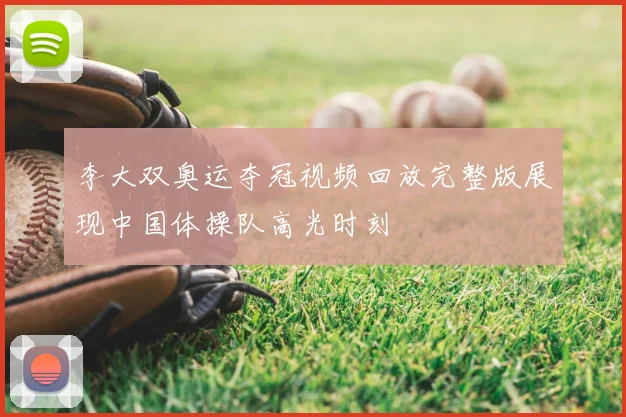 李大双奥运夺冠视频回放完整版展现中国体操队高光时刻