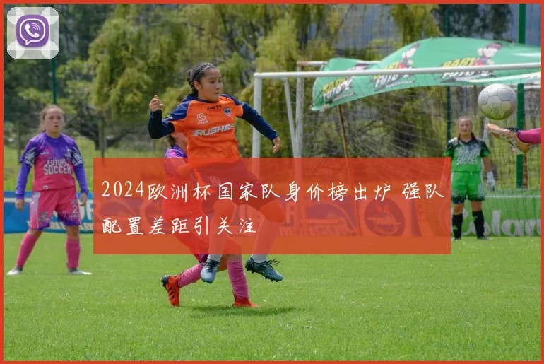 2024欧洲杯国家队身价榜出炉 强队配置差距引关注