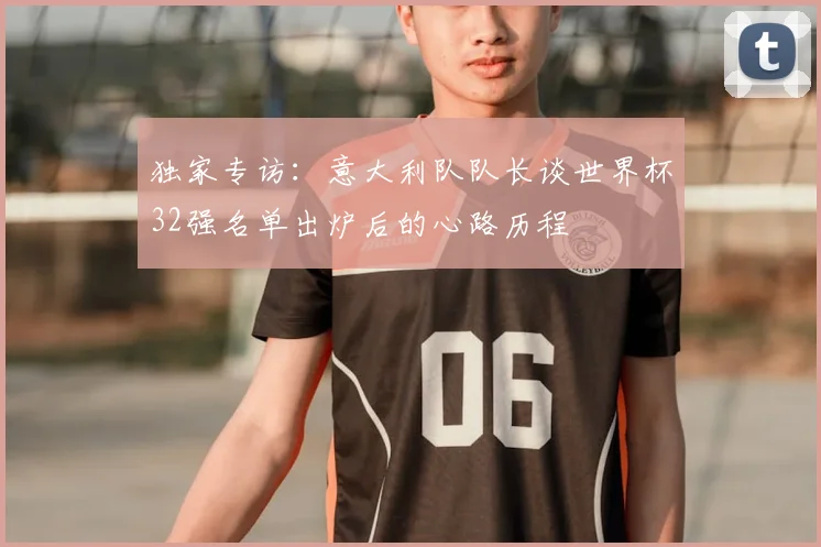 独家专访：意大利队队长谈世界杯32强名单出炉后的心路历程