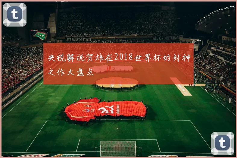 央视解说贺炜在2018世界杯的封神之作大盘点