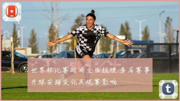 世界杯比赛时间全面梳理 多届赛事开球安排变化及观赛影响