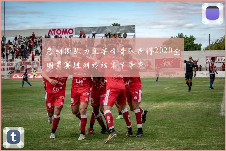 詹姆斯队力压字母哥队夺得2020全明星赛胜利终结末节争夺