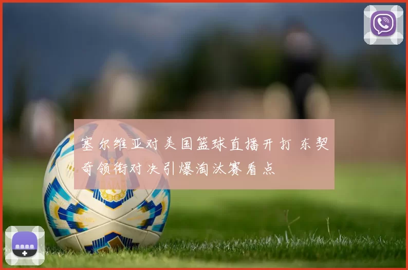 塞尔维亚对美国篮球直播开打 东契奇领衔对决引爆淘汰赛看点