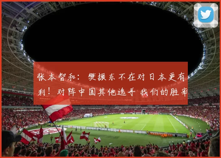 张本智和：樊振东不在对日本更有利！对阵中国其他选手 我们的胜率更高