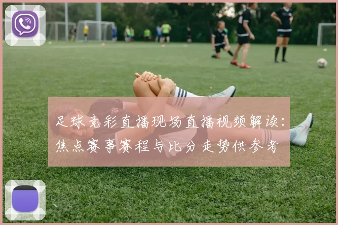 足球竞彩直播现场直播视频解读：焦点赛事赛程与比分走势供参考