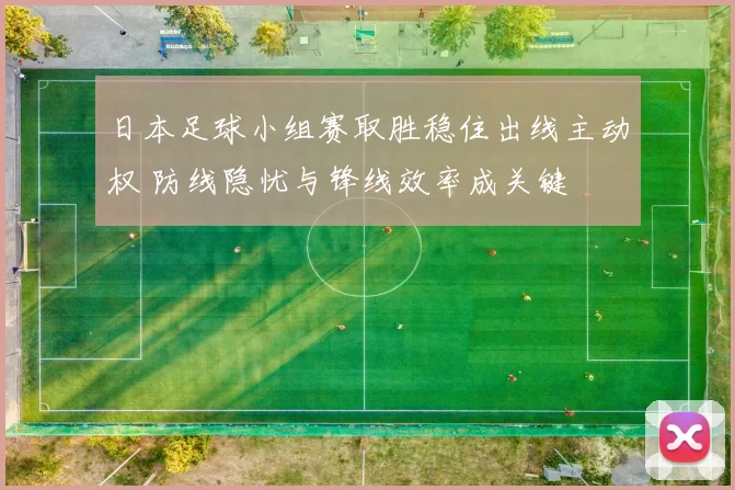 日本足球小组赛取胜稳住出线主动权 防线隐忧与锋线效率成关键