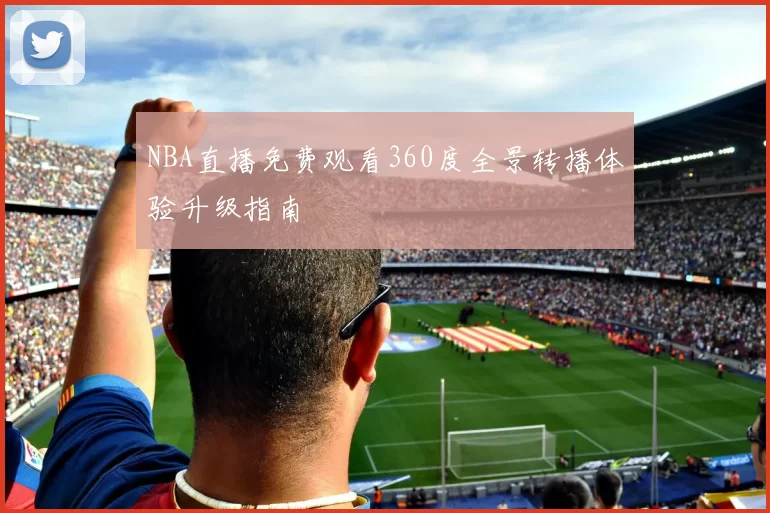 NBA直播免费观看360度全景转播体验升级指南