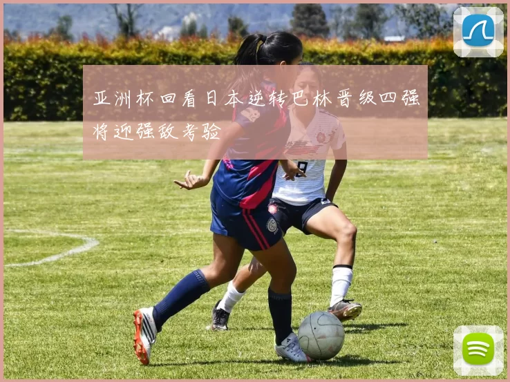 亚洲杯回看日本逆转巴林晋级四强将迎强敌考验