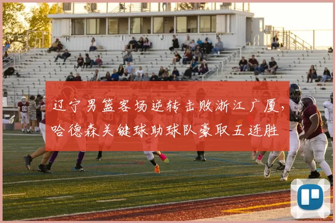 辽宁男篮客场逆转击败浙江广厦，哈德森关键球助球队豪取五连胜