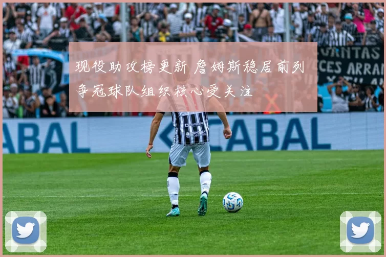 现役助攻榜更新 詹姆斯稳居前列 争冠球队组织核心受关注