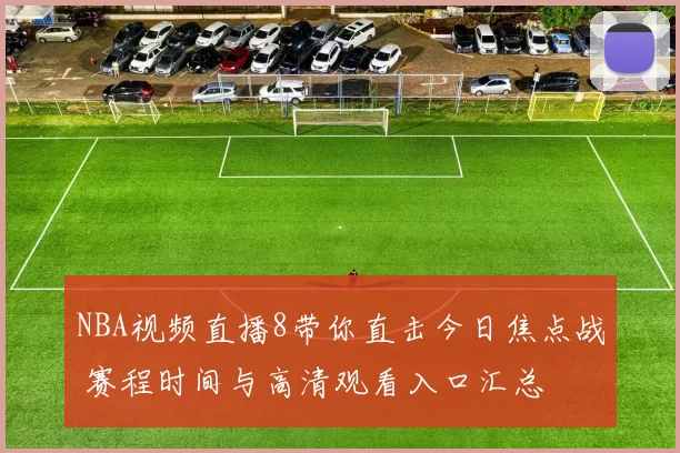 NBA视频直播8带你直击今日焦点战 赛程时间与高清观看入口汇总