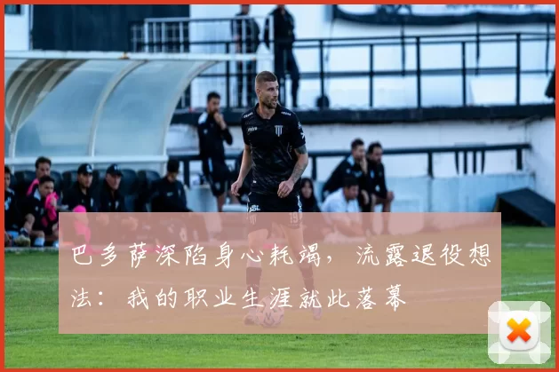 巴多萨深陷身心耗竭，流露退役想法：我的职业生涯就此落幕