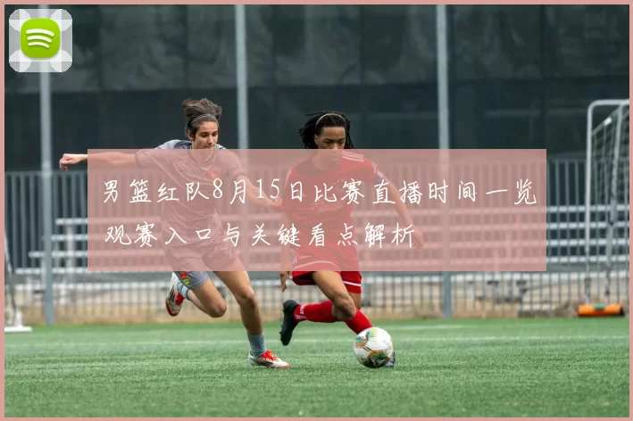 男篮红队8月15日比赛直播时间一览 观赛入口与关键看点解析