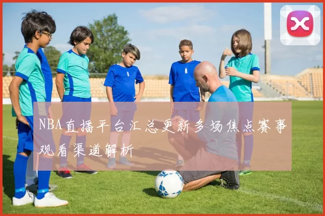 NBA直播平台汇总更新多场焦点赛事观看渠道解析