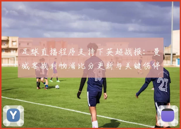 足球直播程序支持下英超战报：曼城客战利物浦比分更新与关键伤停信息