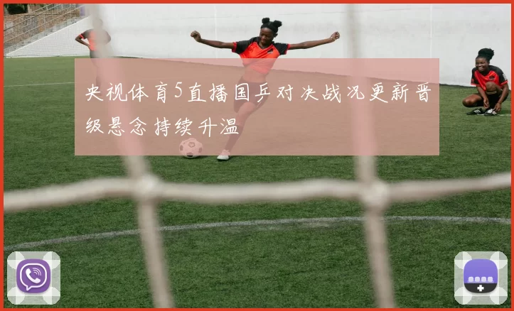 央视体育5直播国乒对决战况更新晋级悬念持续升温