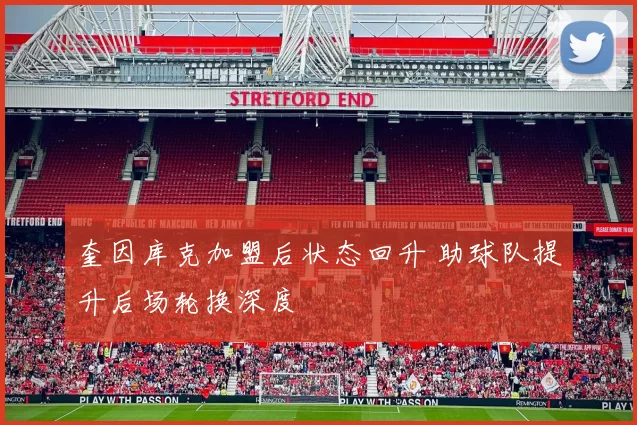 奎因库克加盟后状态回升 助球队提升后场轮换深度