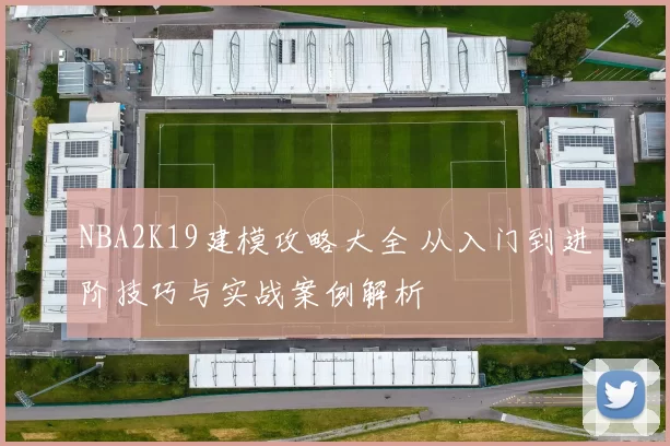 NBA2K19建模攻略大全 从入门到进阶技巧与实战案例解析